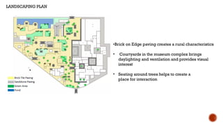 •Brick on Edge paving creates a rural characteristics
• Courtyards in the museum complex brings
daylighting and ventilation and provides visual
interest
• Seating around trees helps to create a
place for interaction
LANDSCAPING PLAN
 