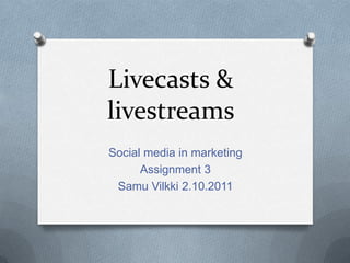 Livecasts & livestreams Social media in marketing Assignment 3 Samu Vilkki 2.10.2011  