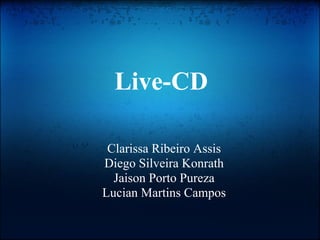 Live-CD

 Clarissa Ribeiro Assis
Diego Silveira Konrath
  Jaison Porto Pureza
Lucian Martins Campos
 