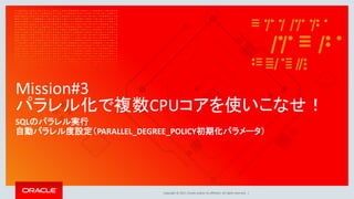 Copyright © 2017, Oracle and/or its affiliates. All rights reserved. |
Mission#3
パラレル化で複数CPUコアを使いこなせ！
SQLのパラレル実行
自動パラレル度設定（PARALLEL_DEGREE_POLICY初期化パラメータ）
 