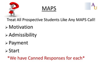 MAPS
Treat All Prospective Students Like Any MAPS Call!
 Motivation

 Admissibility
 Payment

 Start

*We have Canned Responses for each*

 