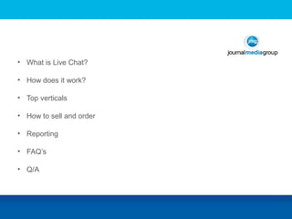 • What is Live Chat?
• How does it work?
• Top verticals
• How to sell and order
• Reporting
• FAQ’s
• Q/A
 