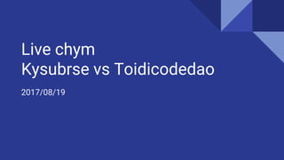 Live chym
Kysubrse vs Toidicodedao
2017/08/19
 
