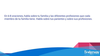 En 6-8 oraciones, habla sobre tu familia y las diferentes profesiones que cada
miembro de tu familia tiene. Habla sobre tus parientes y sobre sus profesiones.
 