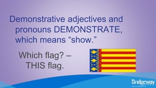 Which flag? –
THIS flag.
Demonstrative adjectives and
pronouns DEMONSTRATE,
which means “show.”
 