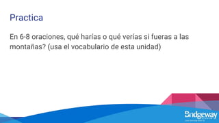 Practica
En 6-8 oraciones, qué harías o qué verías si fueras a las
montañas? (usa el vocabulario de esta unidad)
 