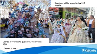 Usando el vocabulario que sabes, describe las
fotos.
*Yo veo.../I see…
Directions will be posted in day 5 of
Moodle.
 