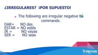 ¿IRREGULARES? ¡POR SUPUESTO!
■ The following are irregular negative tú
commands.
DAR= NO des
ESTAR = NO estés
IR = NO vayas
SER = NO seas
 