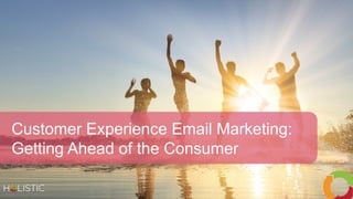 Copyright 2018 Holistic Email MarketingCopyright 2018 Holistic Email Marketing
Customer Experience Email Marketing:
Getting Ahead of the Consumer
 