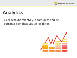 Developer Conference
Analytics
Es el descubrimiento y la comunicación de
patrones significativos en los datos.
 