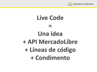 Developer Conference
Live Code
=
Una idea
+ API MercadoLibre
+ Líneas de código
+ Condimento
 