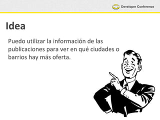 Developer Conference
Idea
Puedo utilizar la información de las
publicaciones para ver en qué ciudades o
barrios hay más oferta.
 