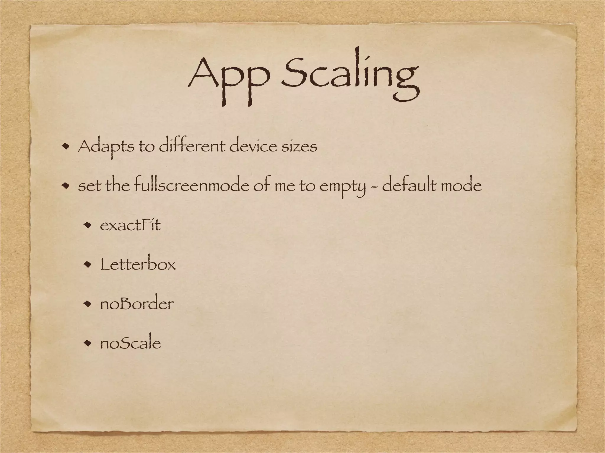 App Scaling
Adapts to different device sizes
set the fullscreenmode of me to empty - default mode
exactFit
Letterbox
noBorder
noScale
 