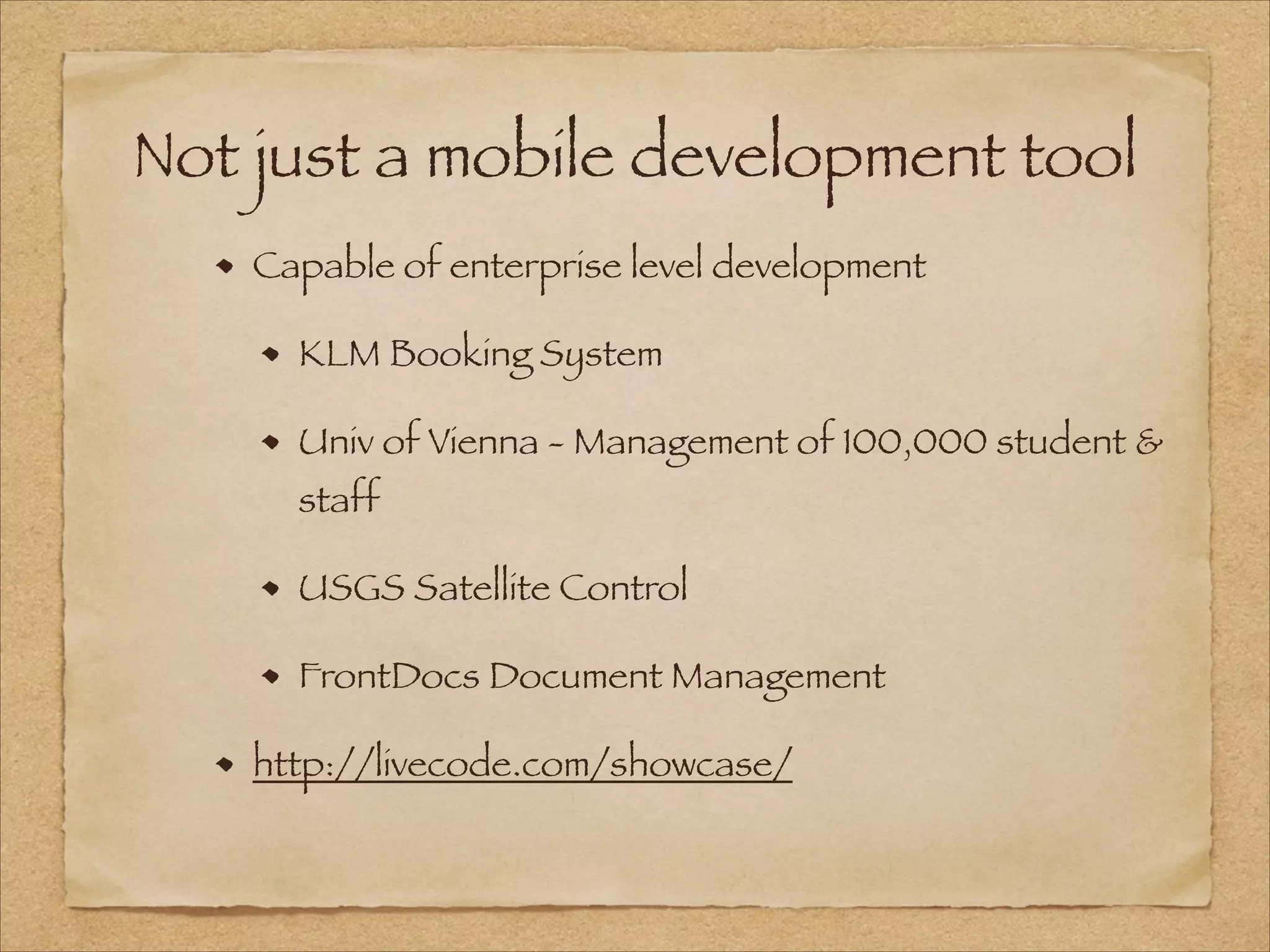 Not just a mobile development tool
Capable of enterprise level development
KLM Booking System
Univ of Vienna - Management of 100,000 student &
staff
USGS Satellite Control
FrontDocs Document Management
http://livecode.com/showcase/
 