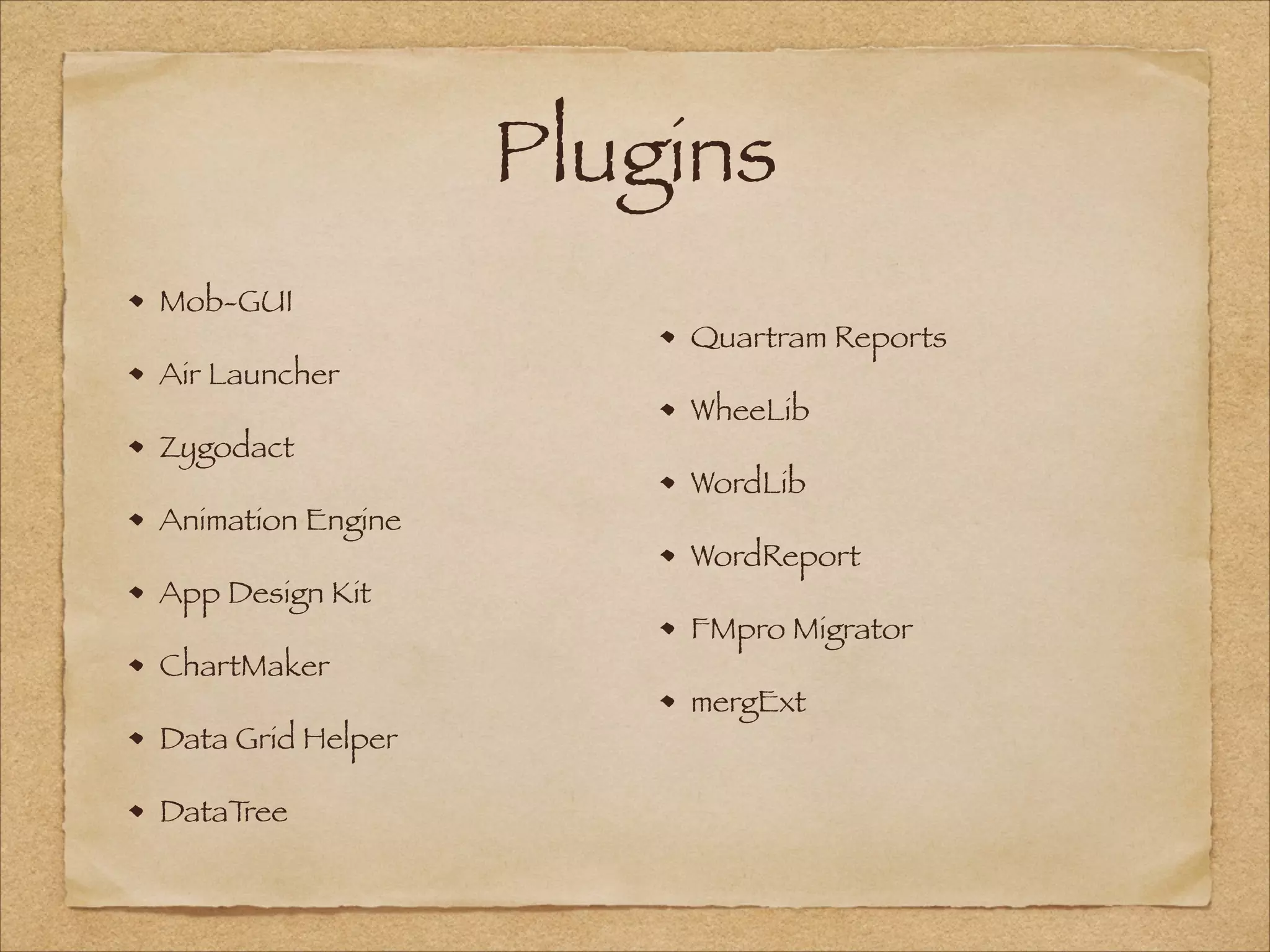Plugins
Mob-GUI
Air Launcher
Zygodact
Animation Engine
App Design Kit
ChartMaker
Data Grid Helper
DataTree
Quartram Reports
WheeLib
WordLib
WordReport
FMpro Migrator
mergExt
 