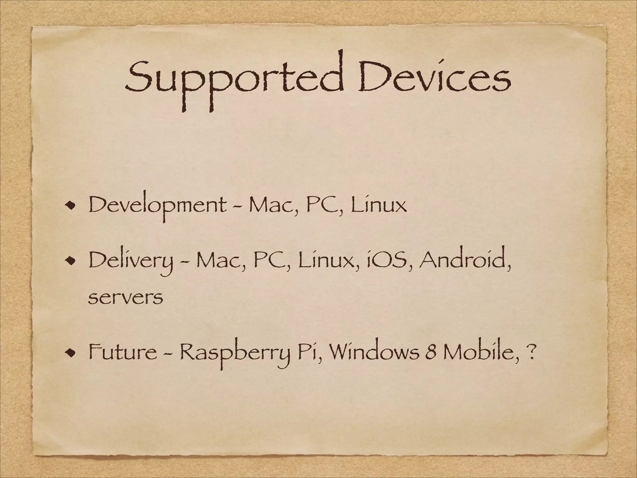Supported Devices
Development - Mac, PC, Linux
Delivery - Mac, PC, Linux, iOS, Android,
servers
Future - Raspberry Pi, Windows 8 Mobile, ?
 