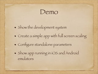 Demo
Show the development system
Create a simple app with full screen scaling
Conﬁgure standalone parameters
Show app running in iOS and Android
emulators
 