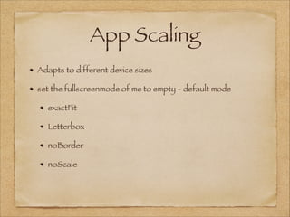App Scaling
Adapts to different device sizes
set the fullscreenmode of me to empty - default mode
exactFit
Letterbox
noBorder
noScale
 