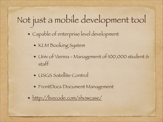 Not just a mobile development tool
Capable of enterprise level development
KLM Booking System
Univ of Vienna - Management of 100,000 student &
staff
USGS Satellite Control
FrontDocs Document Management
http://livecode.com/showcase/
 
