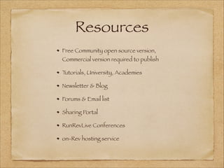 Resources
Free Community open source version,
Commercial version required to publish
Tutorials, University, Academies
Newsletter & Blog
Forums & Email list
Sharing Portal
RunRevLive Conferences
on-Rev hosting service
 