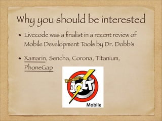 Why you should be interested
Livecode was a ﬁnalist in a recent review of
Mobile Development Tools by Dr. Dobb’s
Xamarin, Sencha, Corona, Titanium,
PhoneGap
 