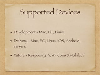 Supported Devices
Development - Mac, PC, Linux
Delivery - Mac, PC, Linux, iOS, Android,
servers
Future - Raspberry Pi, Windows 8 Mobile, ?
 