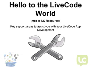 Hello to the LiveCode
World
Key support areas to assist you with your LiveCode App
Development
Intro to LC Resources
 