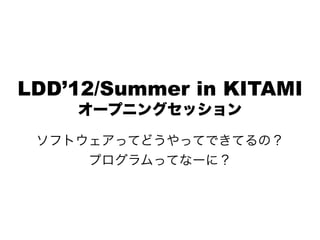 LDD’12/Summer in KITAMI
    オープニングセッション

 ソフトウェアってどうやってできてるの？
     プログラムってなーに？
 