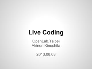 Live Coding
OpenLab.Taipei
Akinori Kinoshita
2013.08.03
 