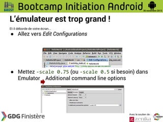 L’émulateur est trop grand !
Et il déborde de votre écran...

● Allez vers Edit Configurations

● Mettez -scale 0.75 (ou -scale 0.5 si besoin) dans
Emulator Additional command line options

Avec le soutien de :

 