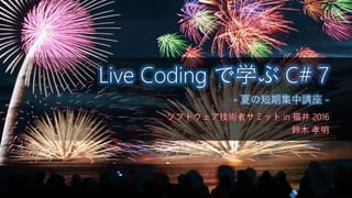 ソフトウェア技術者サミット in 福井 2016
鈴木 孝明
Live Coding で学ぶ C# 7
- 夏の短期集中講座 -
 