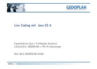 Live Coding mit Java EE 6
Expertenkreis Java + Treffpunkt Arminius
24.05.2012, GEDOPLAN + IPS IT-Schulungen
Dirk Weil, GEDOPLAN GmbH
 