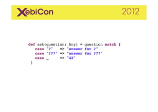 def ask(question: Any) = question match {!
    case "?"   => "answer for ?"!
    case "???" => "answer for ???"!
    case _     => "42"!
 }"
 
