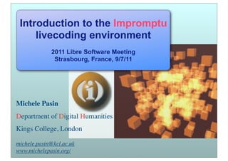 Introduction to the Impromptu
     livecoding environment
             2011 Libre Software Meeting
              Strasbourg, France, 9/7/11




Michele Pasin
Department of Digital Humanities
Kings College, London

michele.pasin@kcl.ac.uk
www.michelepasin.org/
 