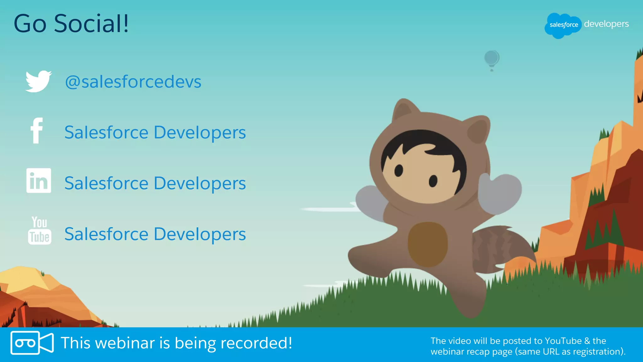 Go Social!
Salesforce Developers
Salesforce Developers
Salesforce Developers
The video will be posted to YouTube & the
webinar recap page (same URL as registration).
This webinar is being recorded!
@salesforcedevs
 