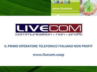 IL PRIMO OPERATORE TELEFONICO ITALIANO NON PROFIT

               www.livecom.coop
 