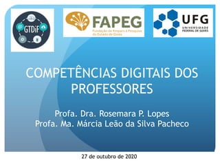COMPETÊNCIAS DIGITAIS DOS
PROFESSORES
Profa. Dra. Rosemara P. Lopes
Profa. Ma. Márcia Leão da Silva Pacheco
27 de outubro de 2020
 