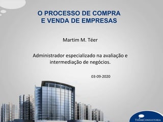 O PROCESSO DE COMPRA
E VENDA DE EMPRESAS
Martim M. Téer
Administrador especializado na avaliação e
intermediação de negócios.
03-09-2020
 