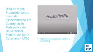Dica de vídeo
Produzido para o
curso de
Especialização em
Coordenação
Pedagógica da
Universidade
Federal de Santa
Catariana - UFSC  https://www.youtube.com/watch?v=_
C3AmzKpJbQ
 