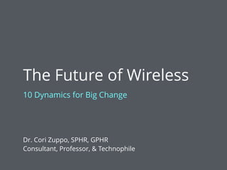 The Future of Wireless
Dr. Cori Zuppo, SPHR, GPHR
Consultant, Professor, & Technophile
10 Dynamics for Big Change
 