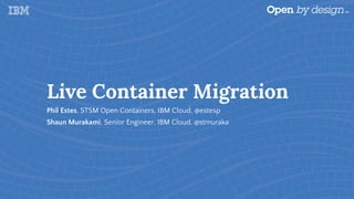 Live Container Migration
Phil Estes, STSM Open Containers, IBM Cloud, @estesp
Shaun Murakami, Senior Engineer, IBM Cloud, @stmuraka
 