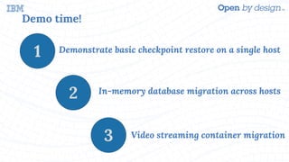 Demo time!
Demonstrate basic checkpoint restore on a single host1
2
3
In-memory database migration across hosts
Video streaming container migration
 