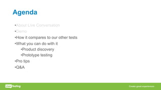 Agenda
•About Live Conversation
•Demo
•How it compares to our other tests
•What you can do with it
•Product discovery
•Prototype testing
•Pro tips
•Q&A
 