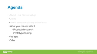 Agenda
•About Live Conversation
•Demo
•How it compares to our other tests
•What you can do with it
•Product discovery
•Prototype testing
•Pro tips
•Q&A
 