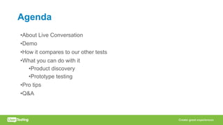 Agenda
•About Live Conversation
•Demo
•How it compares to our other tests
•What you can do with it
•Product discovery
•Prototype testing
•Pro tips
•Q&A
 