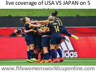 live coverage of USA VS JAPAN on 5
July
www.fifawomensworldcuponline.com
 