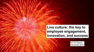 Live culture: the key to
employee engagement,
innovation, and success
Dr Tim Rayner,
December 2018
 