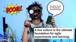 A live culture is the ultimate
foundation for agile
experiments and learning.
It’s easier to ask
for forgiveness
than perm...