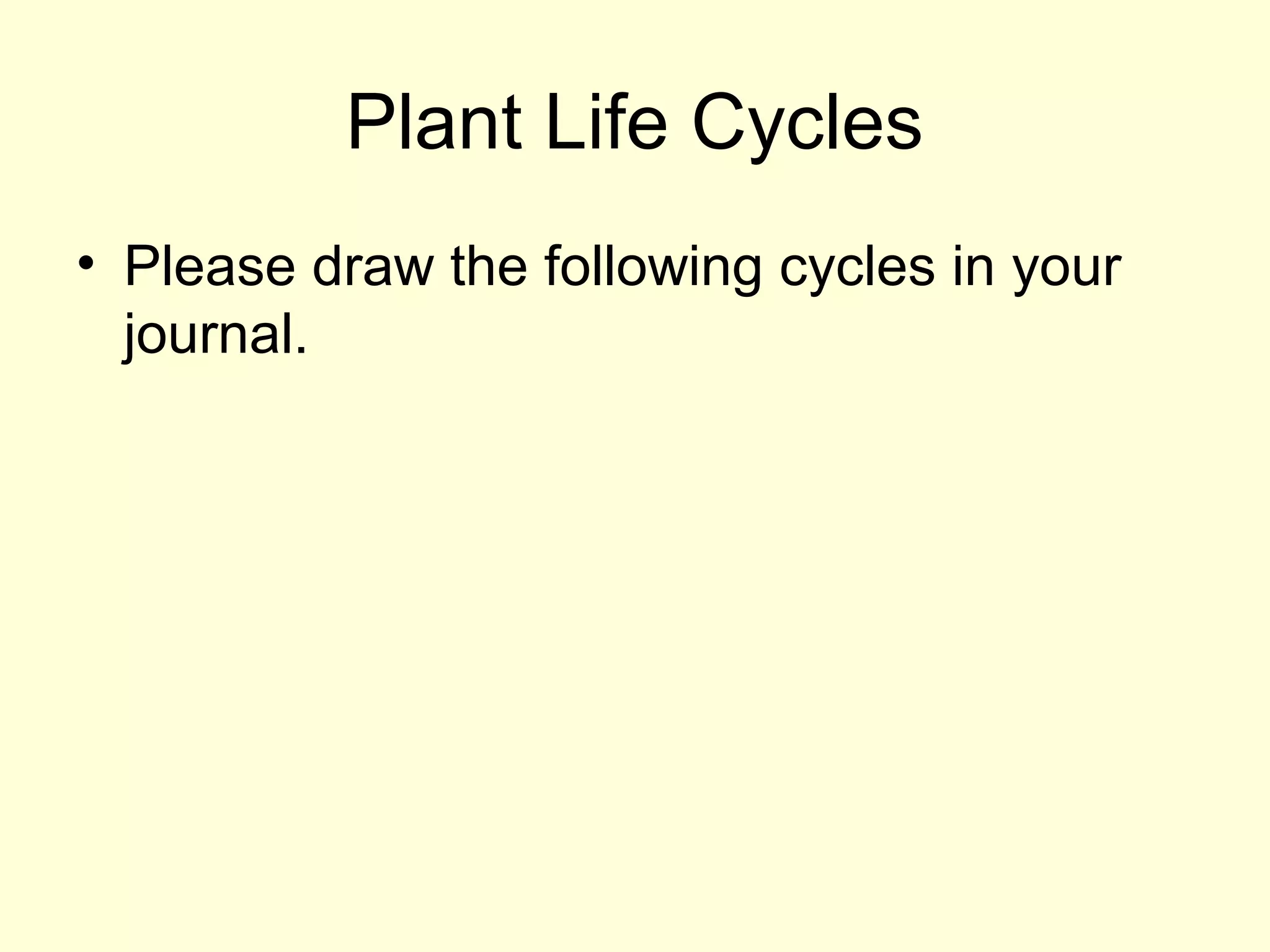 Plant Life Cycles
• Please draw the following cycles in your
journal.
 
