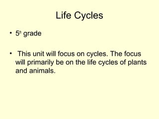 Life Cycles
• 5th
grade
• This unit will focus on cycles. The focus
will primarily be on the life cycles of plants
and animals.
 